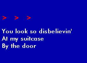 You look so disbelievin'

At my suitcase
By the door