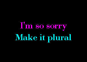 I'm so sorry

Make it plural