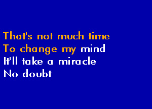 Thafs not much time
To change my mind

If fake a miracle

No doubt