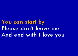 You can start by

Please don't leave me
And end with I love you