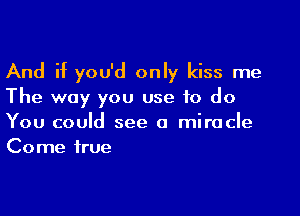 And if you'd only kiss me
The way you use to do

You could see a miracle
Come true