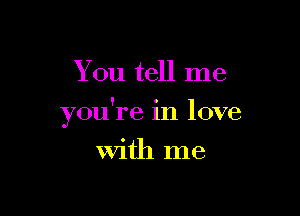 You tell me

you're in love

With me