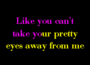 Like you can't
take your pretty

eyes away fI'OIIl me