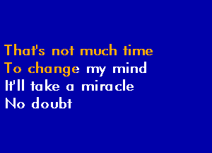 Thafs not much time
To change my mind

If fake a miracle

No doubt