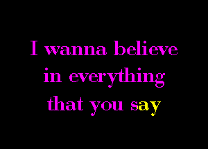 I wanna believe
in everything

that you say