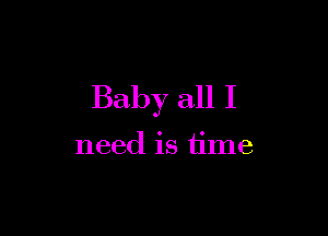 Baby all I

need is time