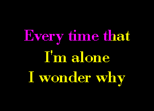 Every time that

I'm alone

I wonder Why