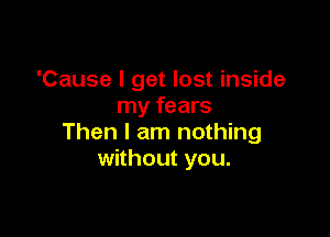 'Cause I get lost inside
my fears

Then I am nothing
without you.