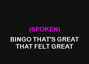 BINGO THAT'S GREAT
THAT FELT GREAT