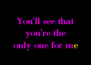 Y 01111 see that

you're the

only one for me