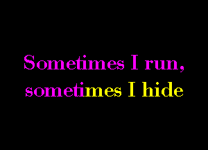 Sometimes I run,
sometimes I hide