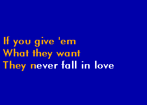 If you give 'em

What they wo nf
They never fall in love