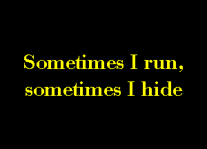 Sometimes I run,
sometimes I hide