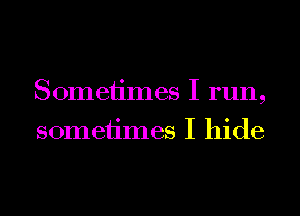 Sometimes I run,
sometimes I hide