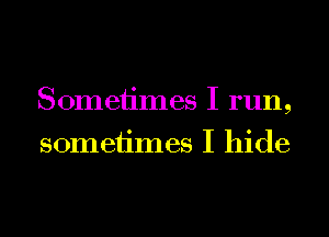 Sometimes I run,
sometimes I hide