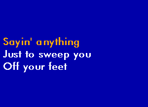 Sayin' anything

Just to sweep you

OH your feet