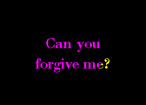 Can you

forgive me?