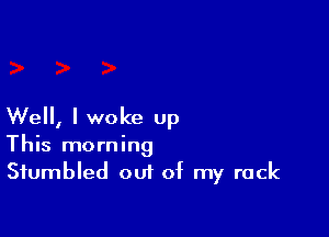 Well, I woke up

This morning
Sfumbled out of my rock