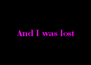 And I was lost