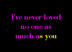 I've never loved
no one as

much as you