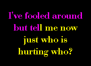 I've fooled around
but tell me now
just who is
hurting Who?