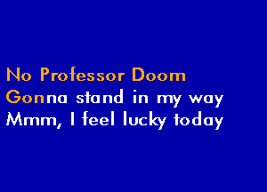 No Professor Doom

Gonna stand in my way
Mmm, I feel lucky today
