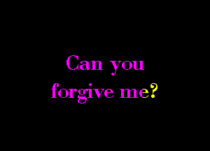 Can you

forgive me?