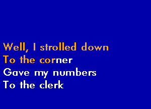 Well, I strolled down

To the corner
Gave my numbers

To the clerk