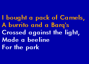 I bought a pack of Ca mels,
A burrito and a Barq's

Crossed against 1he light,
Made a beeline

For he pa rk