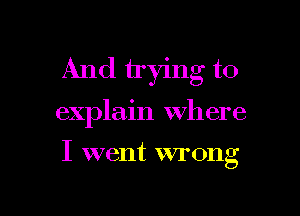 And trying to

explain Where

I went wrong