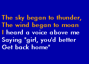 The sky began to 1hunder,
The wind began to moon
I heard a voice above me
Saying girl, you'd beHer
Get back home