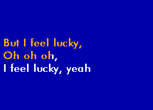 But I feel lucky,
Oh oh oh,

I feel lucky, yeah