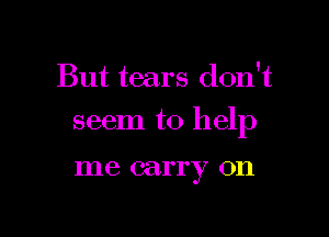 But tears don't

seem to help

me carry on