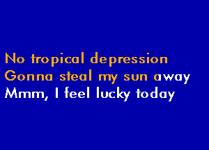 No iropical depression
Gonna sfeal my sun away

Mmm, I feel lucky today