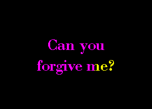 Can you

forgive me?