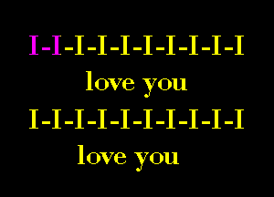 I-I-I-I-I-I-I-I-I-I
love you
I-I-I-I-I-I-I-I-I-I

love you