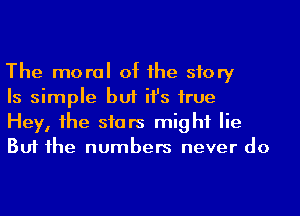 The moral of he story

Is simple but ifs hue

Hey, 1he siars might lie
But he numbers never do