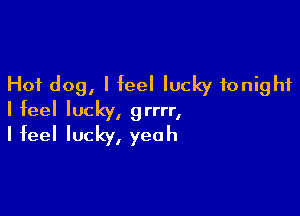 Hot dog, I feel lucky tonight

I feel lucky, grrrr,
I feel lucky, yeah