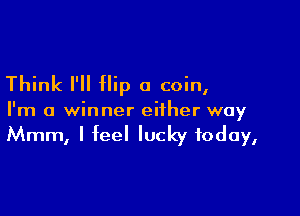 Think I'll Hip a coin,

I'm a winner either way
Mmm, I feel lucky today,