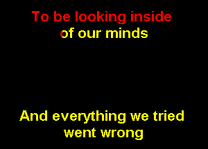 To be looking inside
of our minds

And everything we tried
went wrong