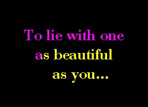 T0 lie With one

as beautiful
as you...