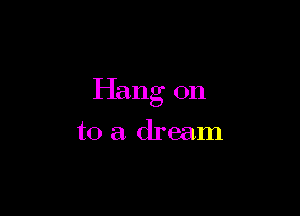 Hang on

to a dream