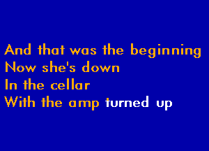 And ihaf was he beginning
Now she's down

In 1he cellar

Wiih 1he amp turned up