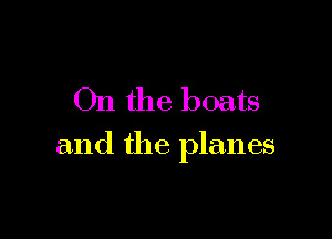 On the boats

and the planes