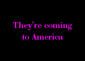 They're coming

to America.