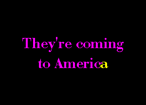 They're coming

to America.