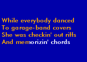 While everybody danced
To garage-band covers

She was checkin' out riHs
And memorizin' chords