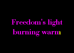 F reedom's light

burning warm