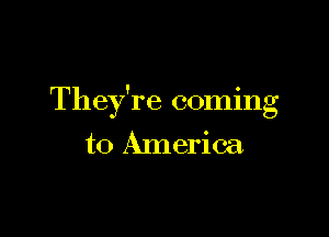 They're coming

to America.