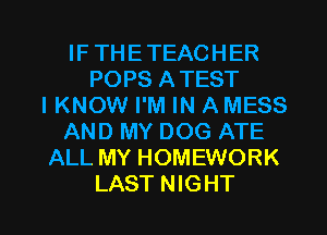 IFTHETEACHER
POPS ATEST
IKNOW I'M IN A MESS
AND MY DOG ATE
ALL MY HOMEWORK

LAST NIGHT l